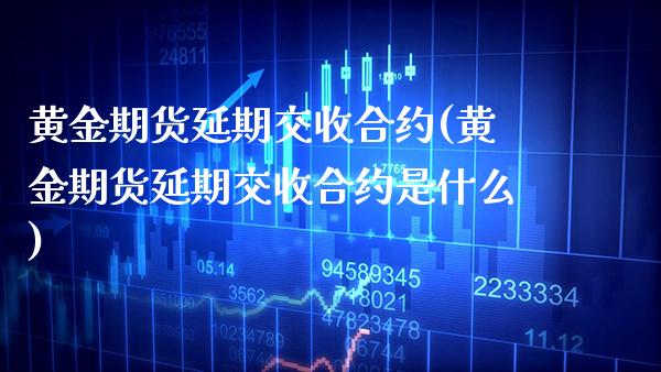 黄金期货延期交收合约(黄金期货延期交收合约是什么)_https://www.xmqjcw.com_期货直播室_第1张
