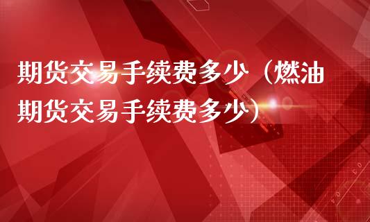 期货交易手续费多少（燃油期货交易手续费多少）_https://www.xmqjcw.com_期货行情_第1张