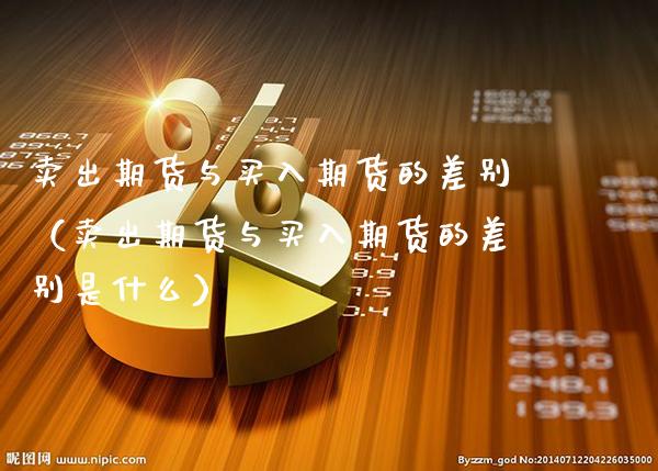 卖出期货与买入期货的差别（卖出期货与买入期货的差别是什么）_https://www.xmqjcw.com_期货投资_第1张