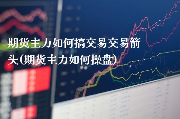 期货主力如何搞交易交易箭头(期货主力如何操盘)_https://www.xmqjcw.com_期货投资_第1张