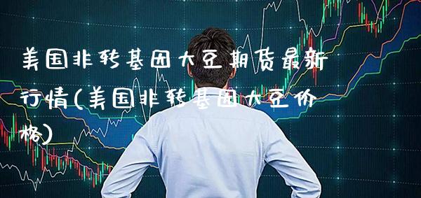 美国非转基因大豆期货最新行情(美国非转基因大豆价格)_https://www.xmqjcw.com_期货投资_第1张