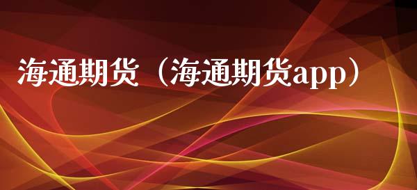 海通期货（海通期货app）_https://www.xmqjcw.com_期货行情_第1张
