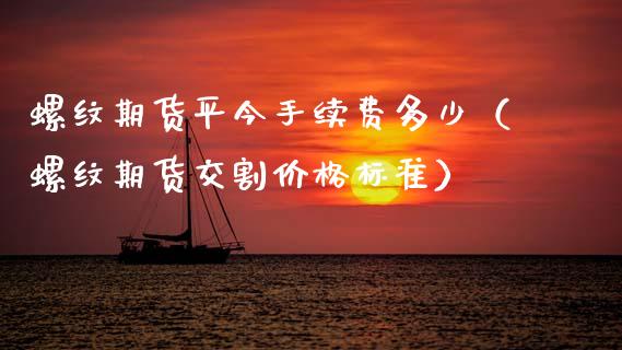 螺纹期货平今手续费多少（螺纹期货交割价格标准）_https://www.xmqjcw.com_期货直播室_第1张