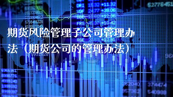 期货风险管理子公司管理办法（期货公司的管理办法）_https://www.xmqjcw.com_期货投资_第1张