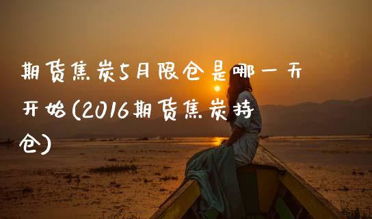 期货焦炭5月限仓是哪一天开始(2016期货焦炭持仓)_https://www.xmqjcw.com_期货百科_第1张