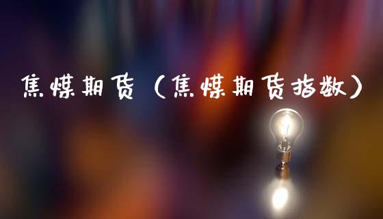 焦煤期货（焦煤期货指数）_https://www.xmqjcw.com_期货投资_第1张