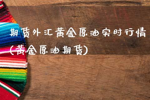 期货外汇黄金原油实时行情(黄金原油期货)_https://www.xmqjcw.com_股票投资_第1张