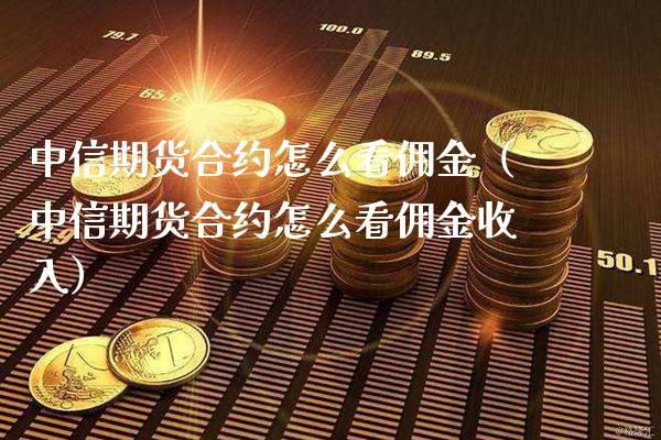 中信期货合约怎么看佣金（中信期货合约怎么看佣金收入）_https://www.xmqjcw.com_期货直播室_第1张