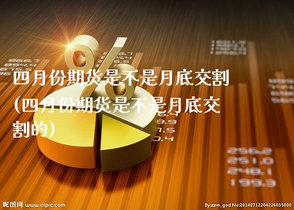 四月份期货是不是月底交割(四月份期货是不是月底交割的)_https://www.xmqjcw.com_期货百科_第1张
