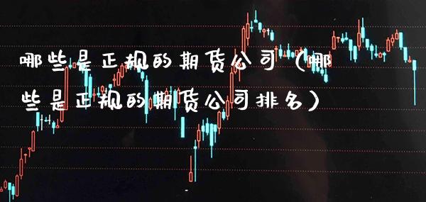 哪些是正规的期货公司（哪些是正规的期货公司排名）_https://www.xmqjcw.com_期货开户_第1张