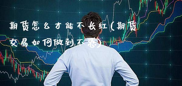 期货怎么才能不长红(期货交易如何做到不惑)_https://www.xmqjcw.com_期货百科_第1张