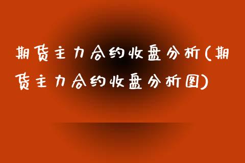 期货主力合约收盘分析(期货主力合约收盘分析图)_https://www.xmqjcw.com_期货投资_第1张