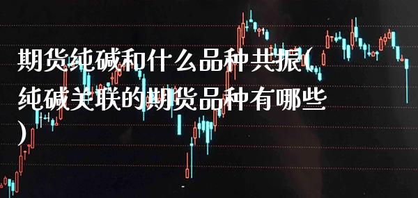 期货纯碱和什么品种共振(纯碱关联的期货品种有哪些)_https://www.xmqjcw.com_期货百科_第1张