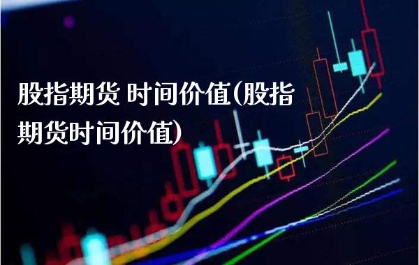 股指期货 时间价值(股指期货时间价值)_https://www.xmqjcw.com_期货投资_第1张