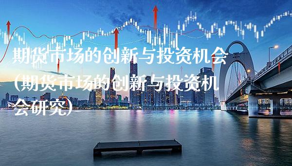 期货市场的创新与投资机会(期货市场的创新与投资机会研究)_https://www.xmqjcw.com_期货百科_第1张