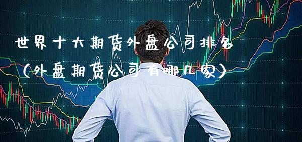 世界十大期货外盘公司排名（外盘期货公司有哪几家）_https://www.xmqjcw.com_期货直播室_第1张