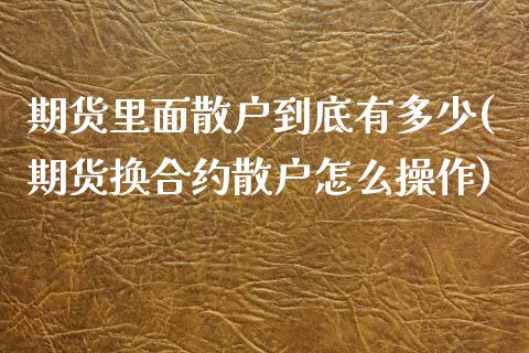 期货里面散户到底有多少(期货换合约散户怎么操作)_https://www.xmqjcw.com_期货投资_第1张