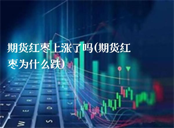 期货红枣上涨了吗(期货红枣为什么跌)_https://www.xmqjcw.com_期货百科_第1张