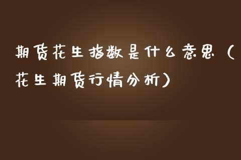 期货花生指数是什么意思（花生期货行情分析）_https://www.xmqjcw.com_期货行情_第1张