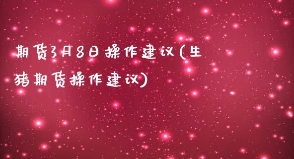 期货3月8日操作建议(生猪期货操作建议)_https://www.xmqjcw.com_期货行情_第1张