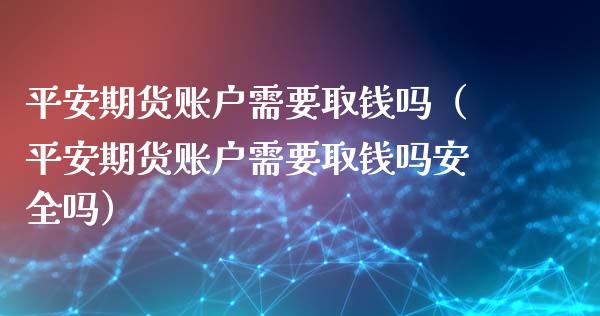 平安期货账户需要取钱吗（平安期货账户需要取钱吗安全吗）_https://www.xmqjcw.com_期货投资_第1张