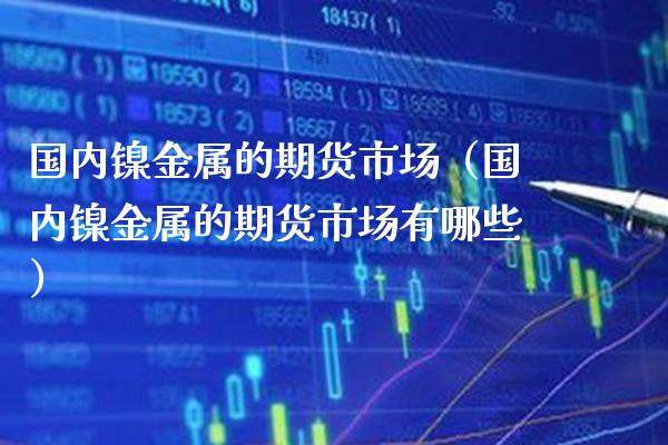 国内镍金属的期货市场（国内镍金属的期货市场有哪些）_https://www.xmqjcw.com_期货投资_第1张