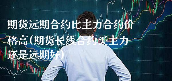 期货远期合约比主力合约价格高(期货长线合约买主力还是远期好)_https://www.xmqjcw.com_股票投资_第1张