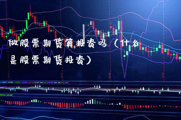 做股票期货算投资吗（什么是股票期货投资）_https://www.xmqjcw.com_期货投资_第1张