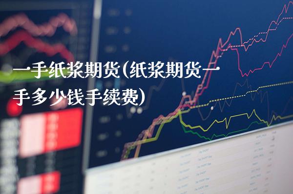 一手纸浆期货(纸浆期货一手多少钱手续费)_https://www.xmqjcw.com_期货投资_第1张