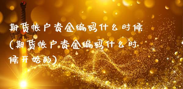 期货帐户资金编码什么时候(期货帐户资金编码什么时候开始的)_https://www.xmqjcw.com_期货百科_第1张