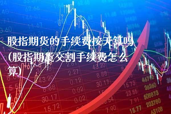 股指期货的手续费按天算吗(股指期货交割手续费怎么算)_https://www.xmqjcw.com_期货直播室_第1张