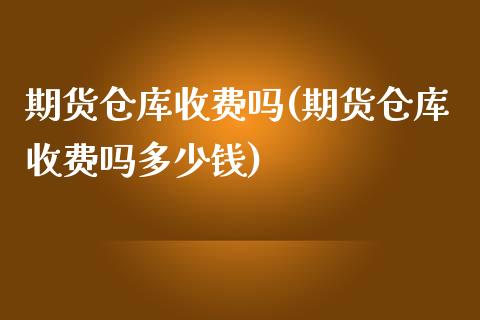 期货仓库收费吗(期货仓库收费吗多少钱)_https://www.xmqjcw.com_期货投资_第1张