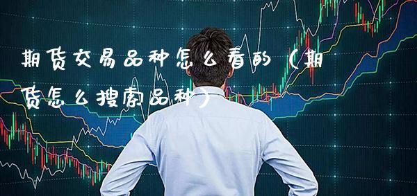 期货交易品种怎么看的（期货怎么搜索品种）_https://www.xmqjcw.com_期货投资_第1张