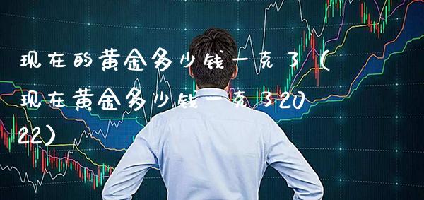 现在的黄金多少钱一克了（现在黄金多少钱一克了2022）_https://www.xmqjcw.com_期货投资_第1张