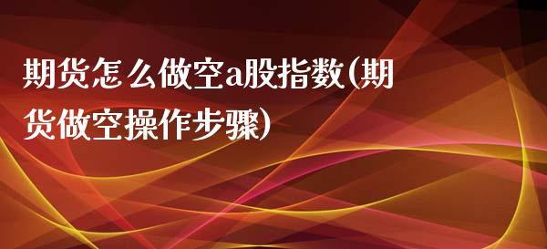 期货怎么做空a股指数(期货做空操作步骤)_https://www.xmqjcw.com_期货直播室_第1张