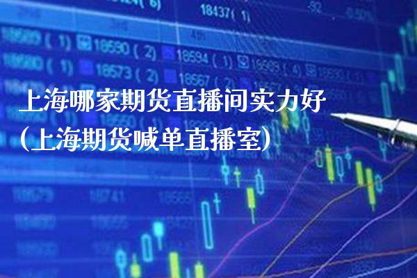 上海哪家期货直播间实力好(上海期货喊单直播室)_https://www.xmqjcw.com_基金理财_第1张