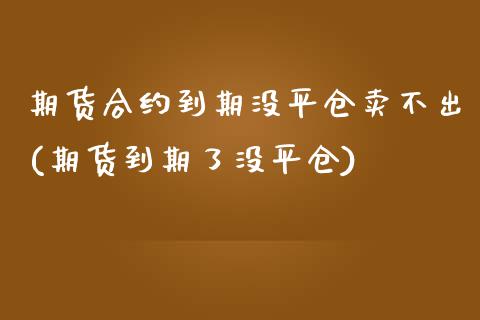 期货合约到期没平仓卖不出(期货到期了没平仓)_https://www.xmqjcw.com_期货行情_第1张