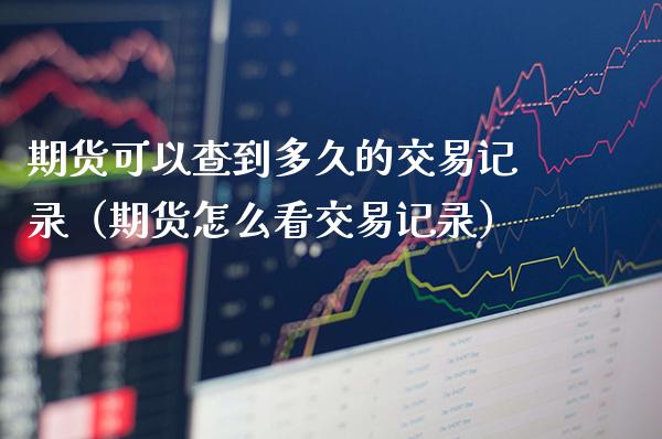 期货可以查到多久的交易记录（期货怎么看交易记录）_https://www.xmqjcw.com_期货投资_第1张