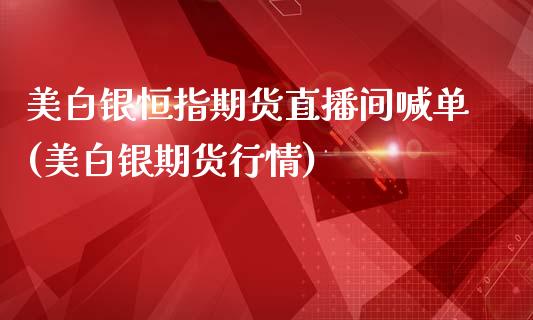 美白银恒指期货直播间喊单(美白银期货行情)_https://www.xmqjcw.com_期货投资_第1张