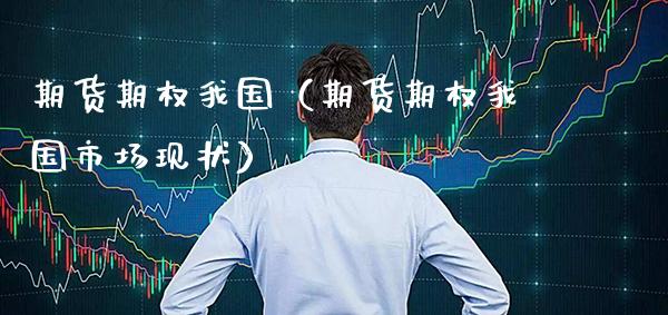 期货期权我国（期货期权我国市场现状）_https://www.xmqjcw.com_期货投资_第1张