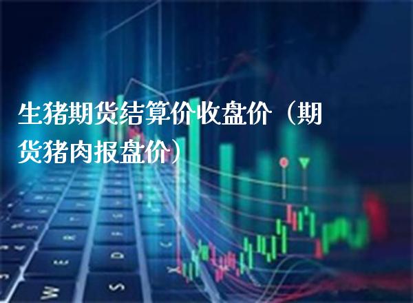 生猪期货结算价收盘价（期货猪肉报盘价）_https://www.xmqjcw.com_期货投资_第1张