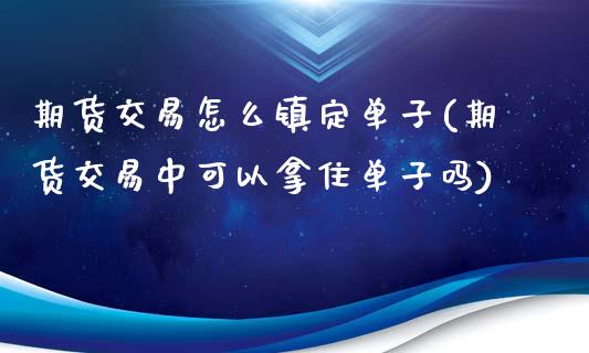 期货交易怎么镇定单子(期货交易中可以拿住单子吗)_https://www.xmqjcw.com_期货投资_第1张
