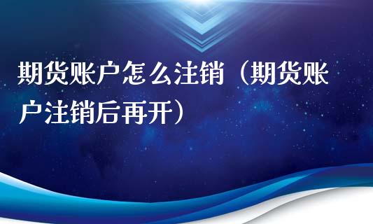 期货账户怎么注销（期货账户注销后再开）_https://www.xmqjcw.com_期货直播室_第1张