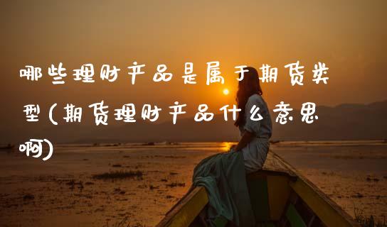 哪些理财产品是属于期货类型(期货理财产品什么意思啊)_https://www.xmqjcw.com_期货开户_第1张