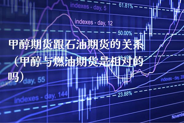 甲醇期货跟石油期货的关系（甲醇与燃油期货是相对的吗）_https://www.xmqjcw.com_期货直播室_第1张