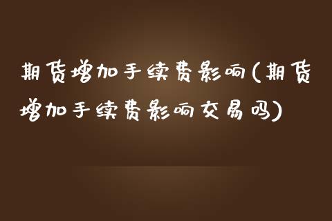 期货增加手续费影响(期货增加手续费影响交易吗)_https://www.xmqjcw.com_期货行情_第1张