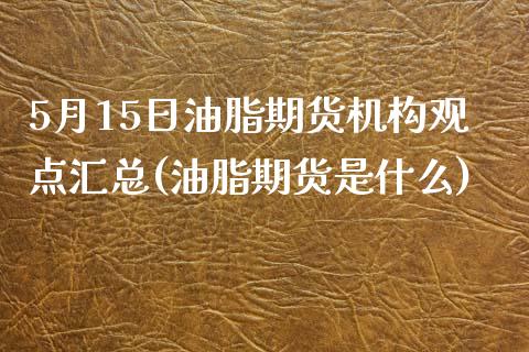5月15日油脂期货机构观点汇总(油脂期货是什么)_https://www.xmqjcw.com_期货投资_第1张