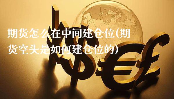 期货怎么在中间建仓位(期货空头是如何建仓位的)_https://www.xmqjcw.com_期货百科_第1张