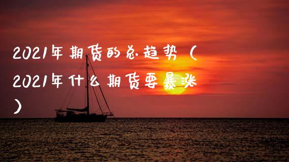2021年期货的总趋势（2021年什么期货要暴涨）_https://www.xmqjcw.com_期货投资_第1张