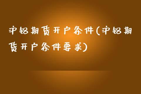 沪铝期货开户条件(沪铝期货开户条件要求)_https://www.xmqjcw.com_期货投资_第1张